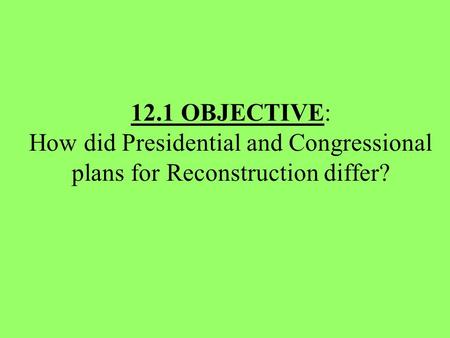 12.1 OBJECTIVE: How did Presidential and Congressional plans for Reconstruction differ?