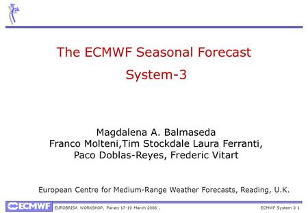 EUROBRISA WORKSHOP, Paraty 17-19 March 2008, ECMWF System 3 1 The ECMWF Seasonal Forecast System-3 Magdalena A. Balmaseda Franco Molteni,Tim Stockdale.