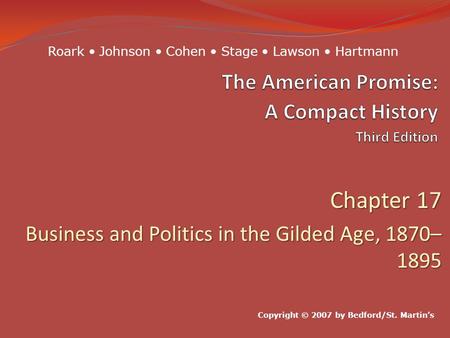 Chapter 17 Business and Politics in the Gilded Age, 1870– 1895 Copyright © 2007 by Bedford/St. Martin’s Roark Johnson Cohen Stage Lawson Hartmann.