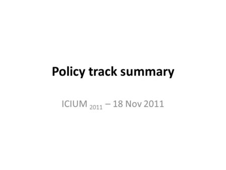 Policy track summary ICIUM 2011 – 18 Nov 2011. Policy track topics 1.The pharmaceutical policy process 2.Quality and safety of medicines in LMIC 3.Policy.