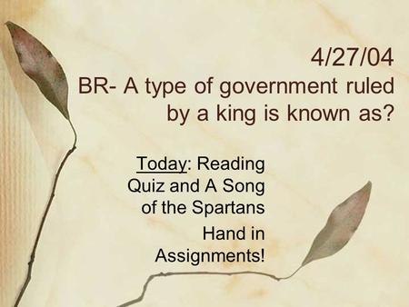 4/27/04 BR- A type of government ruled by a king is known as? Today: Reading Quiz and A Song of the Spartans Hand in Assignments!