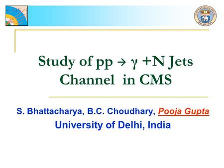 Study of pp  γ +N Jets Channel in CMS S. Bhattacharya, B.C. Choudhary, Pooja Gupta University of Delhi, India.