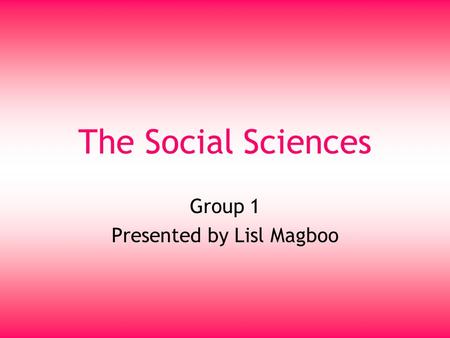 The Social Sciences Group 1 Presented by Lisl Magboo.