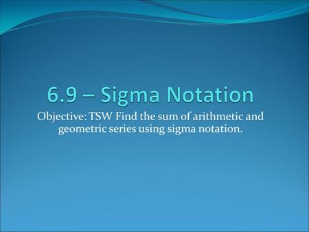 Objective: TSW Find the sum of arithmetic and geometric series using sigma notation.
