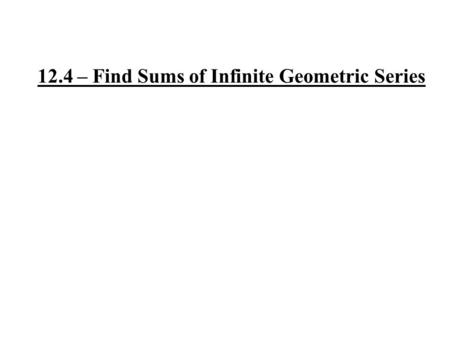 12.4 – Find Sums of Infinite Geometric Series. Think about this… What will happen when n becomes really big? It will get closer and closer to zero.