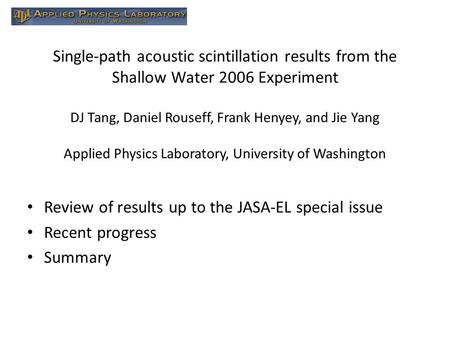 Single-path acoustic scintillation results from the Shallow Water 2006 Experiment DJ Tang, Daniel Rouseff, Frank Henyey, and Jie Yang Applied Physics Laboratory,