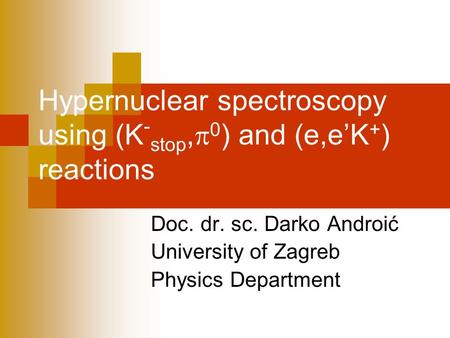 Hypernuclear spectroscopy using (K - stop,  0 ) and (e,e’K + ) reactions Doc. dr. sc. Darko Androić University of Zagreb Physics Department.