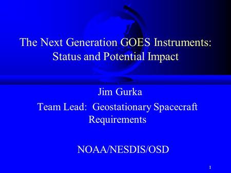 1 The Next Generation GOES Instruments: Status and Potential Impact Jim Gurka Team Lead: Geostationary Spacecraft Requirements NOAA/NESDIS/OSD.