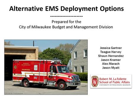 Alternative EMS Deployment Options --------------------- Prepared for the City of Milwaukee Budget and Management Division Jessica Gartner Teague Harvey.