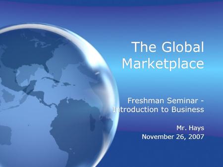 The Global Marketplace Freshman Seminar - Introduction to Business Mr. Hays November 26, 2007 Freshman Seminar - Introduction to Business Mr. Hays November.