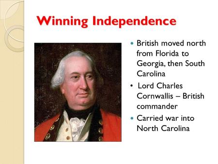 Winning Independence British moved north from Florida to Georgia, then South Carolina Lord Charles Cornwallis – British commander Carried war into North.