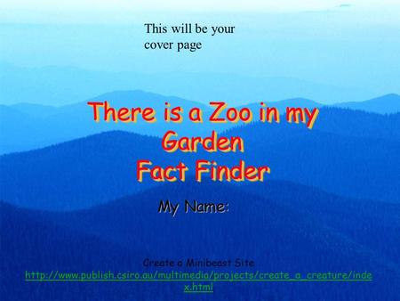 There is a Zoo in my Garden Fact Finder My Name: This will be your cover page Create a Minibeast Site