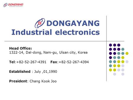 DONGAYANG Industrial electronics Head Office: 1322-14, Dal-dong, Nam-gu, Ulsan city, Korea Tel:+82-52-267-4391 Fax:+82-52-267-4394 Established : July,01,1990.