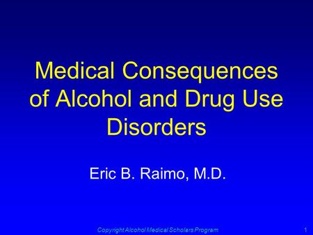 Copyright Alcohol Medical Scholars Program1 Medical Consequences of Alcohol and Drug Use Disorders Eric B. Raimo, M.D.