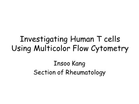 Investigating Human T cells Using Multicolor Flow Cytometry Insoo Kang Section of Rheumatology.