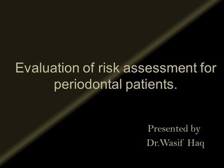 Evaluation of risk assessment for periodontal patients. Presented by Dr.Wasif Haq.