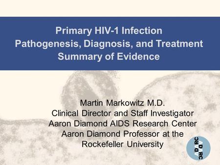 Primary HIV-1 Infection Pathogenesis, Diagnosis, and Treatment Summary of Evidence Martin Markowitz M.D. Clinical Director and Staff Investigator Aaron.