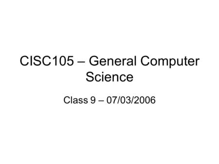 CISC105 – General Computer Science Class 9 – 07/03/2006.