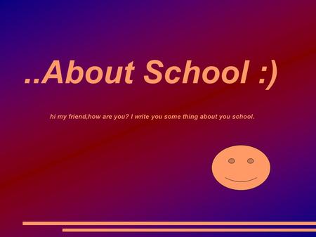 ..About School :) hi my friend,how are you? I write you some thing about you school.