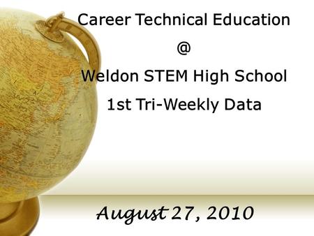 Career Technical Weldon STEM High School 1st Tri-Weekly Data August 27, 2010.