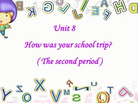 Unit 8 Unit 8 How was your school trip? How was your school trip? ( The second period ) ( The second period )