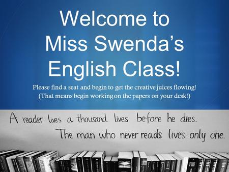  Welcome to Miss Swenda’s English Class! Please find a seat and begin to get the creative juices flowing! (That means begin working on the papers on your.