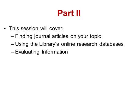 Part II This session will cover: –Finding journal articles on your topic –Using the Library’s online research databases –Evaluating Information.