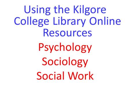 Using the Kilgore College Library Online Resources Psychology Sociology Social Work.