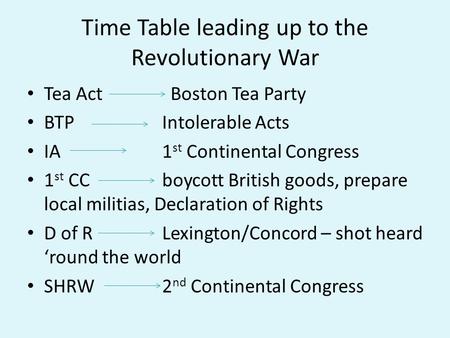 Time Table leading up to the Revolutionary War Tea Act Boston Tea Party BTPIntolerable Acts IA1 st Continental Congress 1 st CCboycott British goods, prepare.