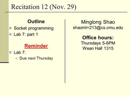 Recitation 12 (Nov. 29) Outline Socket programming Lab 7: part 1 Reminder Lab 7: Due next Thursday Minglong Shao Office hours: Thursdays.