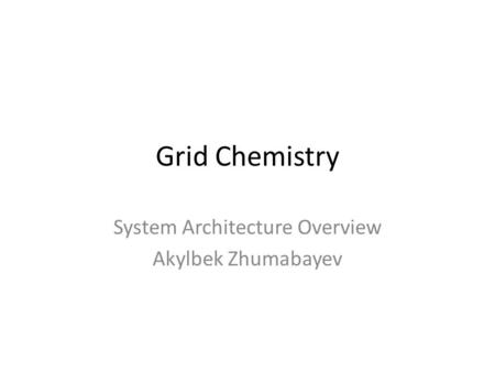 Grid Chemistry System Architecture Overview Akylbek Zhumabayev.