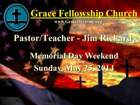 Grace Fellowship Church Pastor/Teacher - Jim Rickard www.GraceDoctrine.org Memorial Day Weekend Sunday, May 25, 2014.