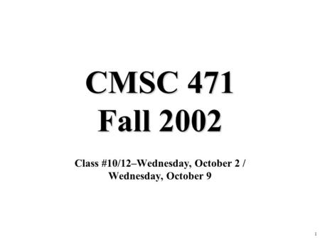 1 CMSC 471 Fall 2002 Class #10/12–Wednesday, October 2 / Wednesday, October 9.