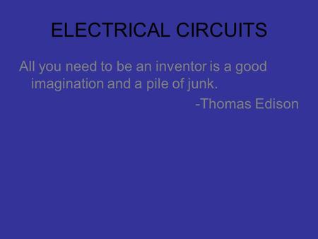 ELECTRICAL CIRCUITS All you need to be an inventor is a good imagination and a pile of junk. -Thomas Edison.