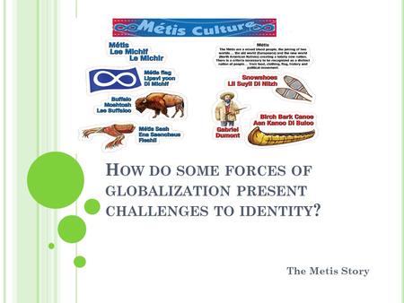 H OW DO SOME FORCES OF GLOBALIZATION PRESENT CHALLENGES TO IDENTITY ? The Metis Story.