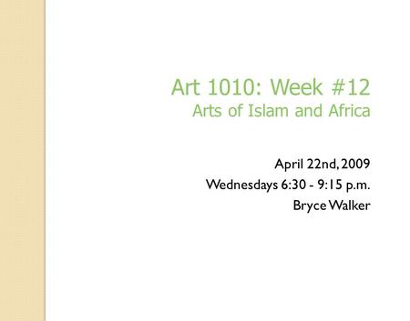 April 22nd, 2009 Wednesdays 6:30 - 9:15 p.m. Bryce Walker Art 1010: Week #12 Arts of Islam and Africa.