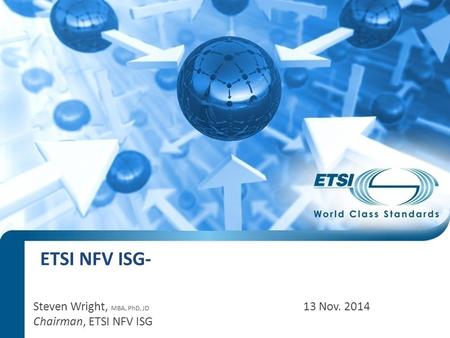 ETSI NFV ISG- Steven Wright, MBA, PhD, JD 13 Nov. 2014 Chairman, ETSI NFV ISG.