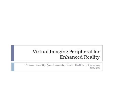 Virtual Imaging Peripheral for Enhanced Reality Aaron Garrett, Ryan Hannah, Justin Huffaker, Brendon McCool.
