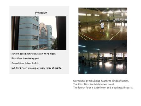 Our school gym building has three kinds of sports. The third floor is a table tennis court. The fourth floor is badminton and a basketball courts.