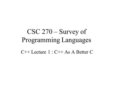 CSC 270 – Survey of Programming Languages C++ Lecture 1 : C++ As A Better C.