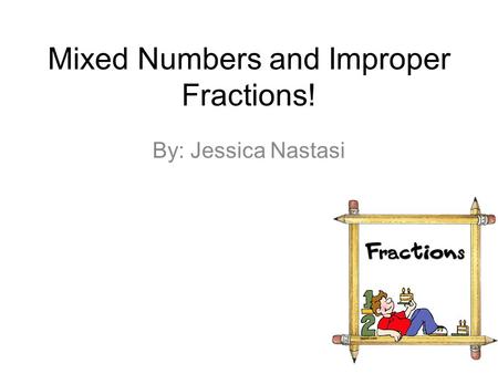 Mixed Numbers and Improper Fractions! By: Jessica Nastasi.