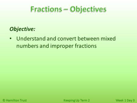 © Hamilton Trust Keeping Up Term 2 Week 1 Day 3 Objective: Understand and convert between mixed numbers and improper fractions.