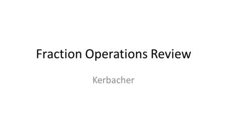 Fraction Operations Review Kerbacher. Simplifying Fractions To simplify a fraction: Find the largest number divides evenly into the numerator and denominator.