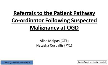Referrals to the Patient Pathway Co-ordinator Following Suspected Malignancy at OGD Alice Malpas (CT1) Natasha Corballis (FY1) James Paget University Hospital.