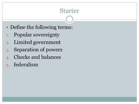 Starter Define the following terms: 1. Popular sovereignty 2. Limited government 3. Separation of powers 4. Checks and balances 5. federalism.