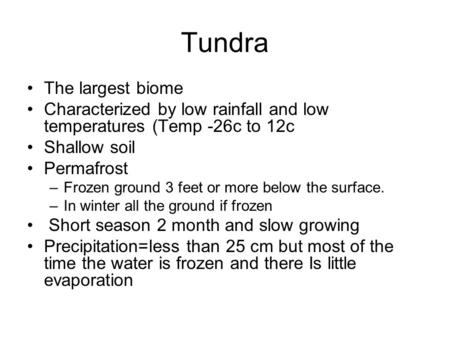 Tundra The largest biome Characterized by low rainfall and low temperatures (Temp -26c to 12c Shallow soil Permafrost –Frozen ground 3 feet or more below.