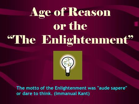 Age of Reason or the “The Enlightenment” The motto of the Enlightenment was aude sapere or dare to think. (Immanual Kant)