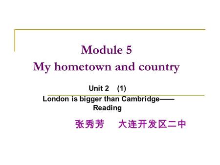 Module 5 My hometown and country Unit 2 (1) London is bigger than Cambridge—— Reading 张秀芳 大连开发区二中.