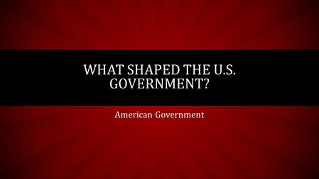 American Government WHAT SHAPED THE U.S. GOVERNMENT?