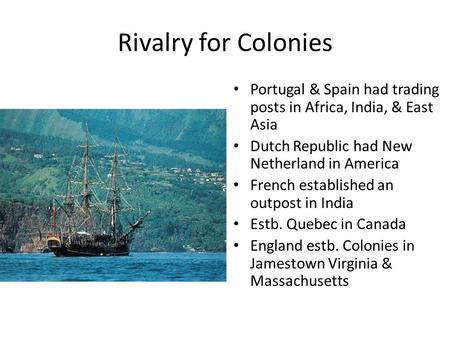 Rivalry for Colonies Portugal & Spain had trading posts in Africa, India, & East Asia Dutch Republic had New Netherland in America French established an.